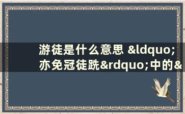 游徒是什么意思 “亦免冠徒跣”中的“徒”是什么意思